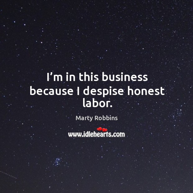 I’m in this business because I despise honest labor. Marty Robbins Picture Quote
