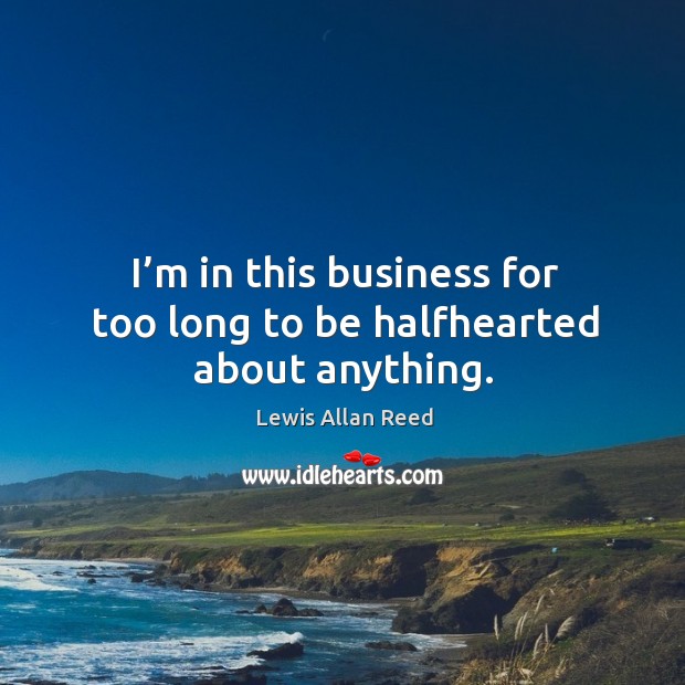 I’m in this business for too long to be halfhearted about anything. Lewis Allan Reed Picture Quote