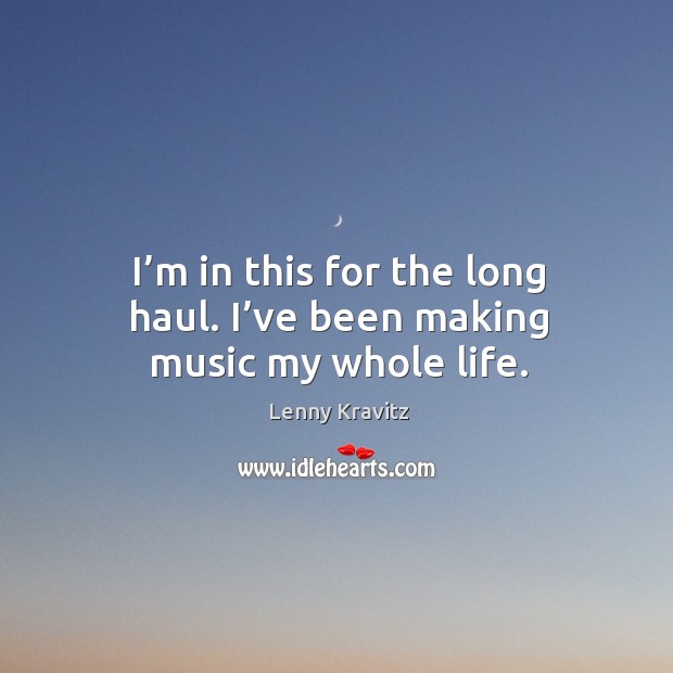 I’m in this for the long haul. I’ve been making music my whole life. Lenny Kravitz Picture Quote