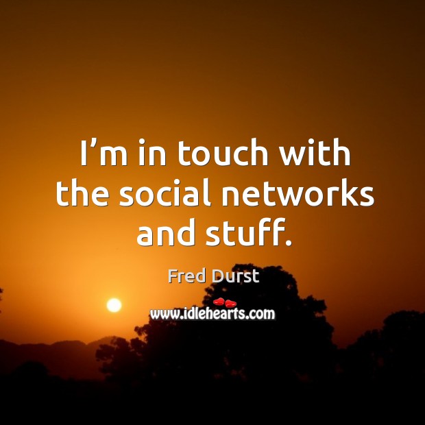I’m in touch with the social networks and stuff. Image