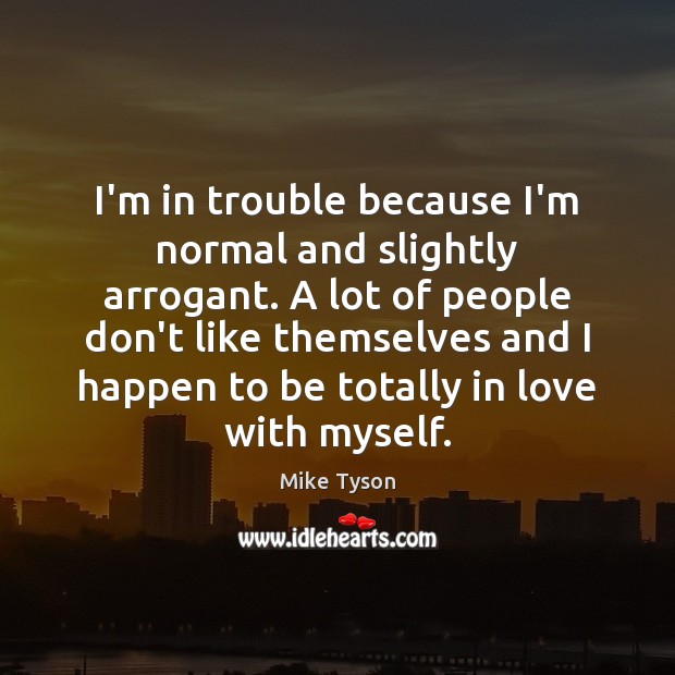 I’m in trouble because I’m normal and slightly arrogant. A lot of Image