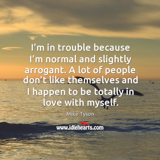 I’m in trouble because I’m normal and slightly arrogant. Mike Tyson Picture Quote