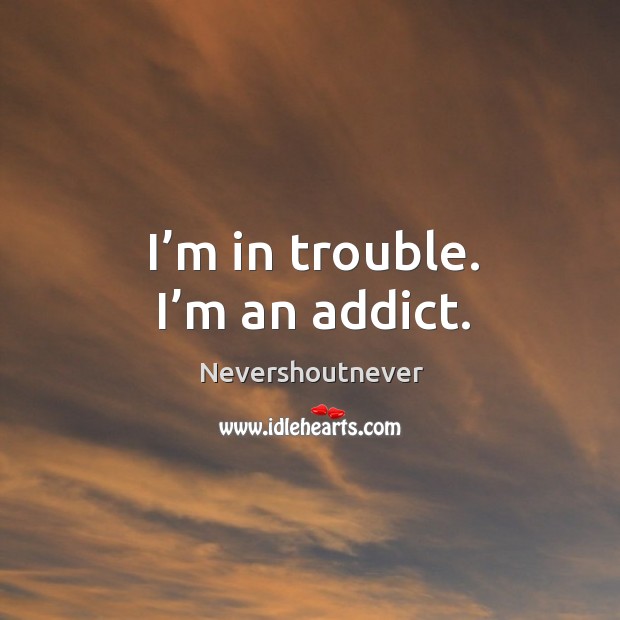 I’m in trouble. I’m an addict. Nevershoutnever Picture Quote