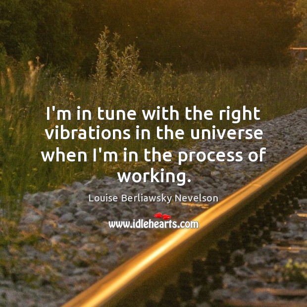 I’m in tune with the right vibrations in the universe when I’m in the process of working. Louise Berliawsky Nevelson Picture Quote