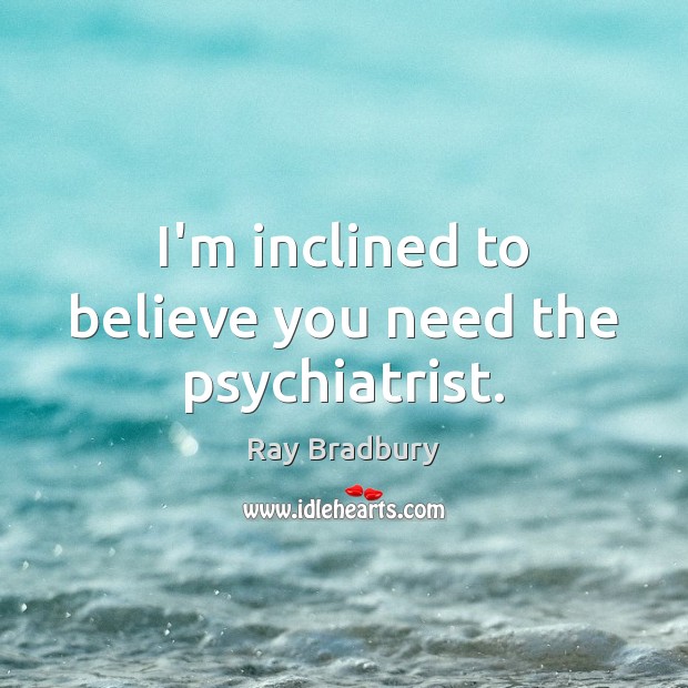 I’m inclined to believe you need the psychiatrist. Ray Bradbury Picture Quote