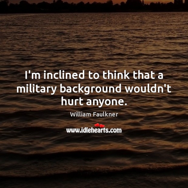 I’m inclined to think that a military background wouldn’t hurt anyone. William Faulkner Picture Quote