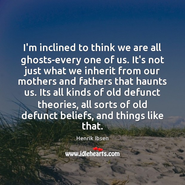 I’m inclined to think we are all ghosts-every one of us. It’s Henrik Ibsen Picture Quote
