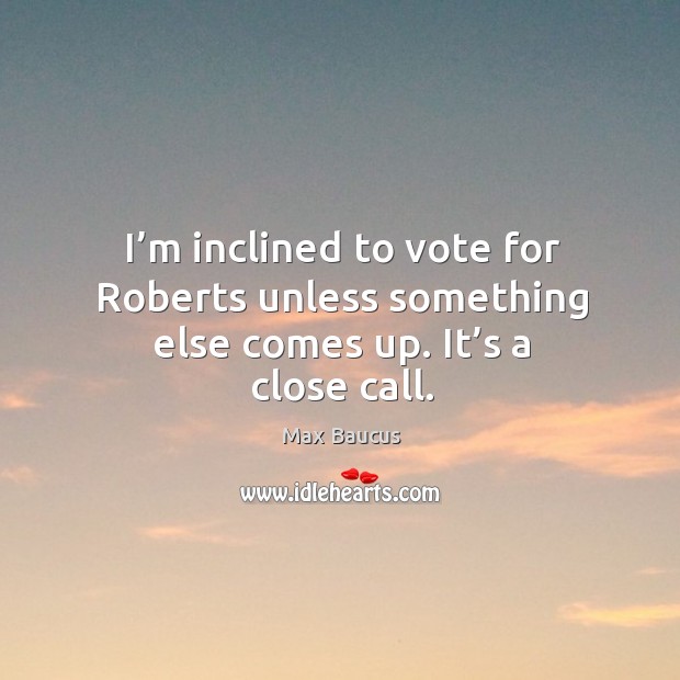 I’m inclined to vote for roberts unless something else comes up. It’s a close call. Max Baucus Picture Quote