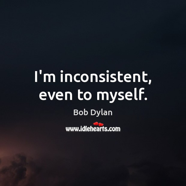 I’m inconsistent, even to myself. Bob Dylan Picture Quote