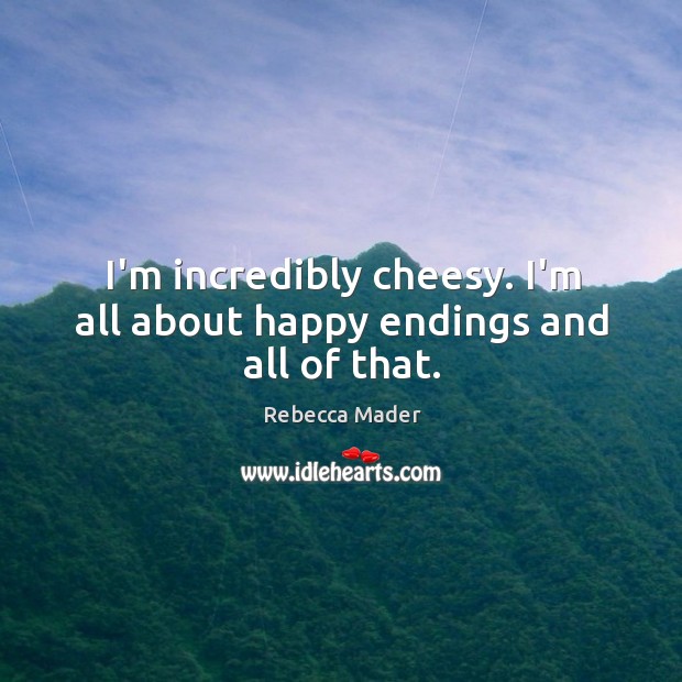 I’m incredibly cheesy. I’m all about happy endings and all of that. Rebecca Mader Picture Quote