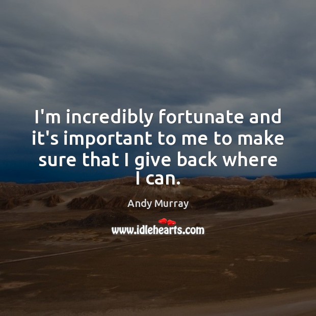 I’m incredibly fortunate and it’s important to me to make sure that Andy Murray Picture Quote