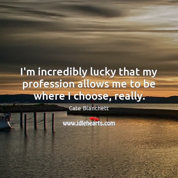I’m incredibly lucky that my profession allows me to be where I choose, really. Cate Blanchett Picture Quote