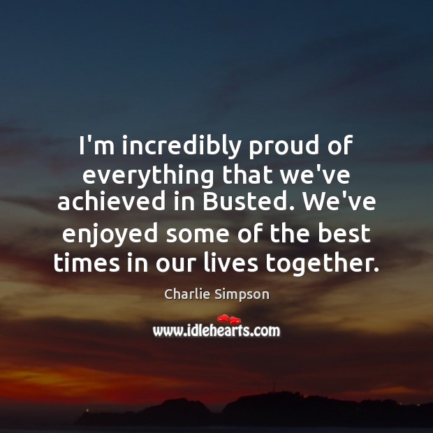 I’m incredibly proud of everything that we’ve achieved in Busted. We’ve enjoyed Charlie Simpson Picture Quote
