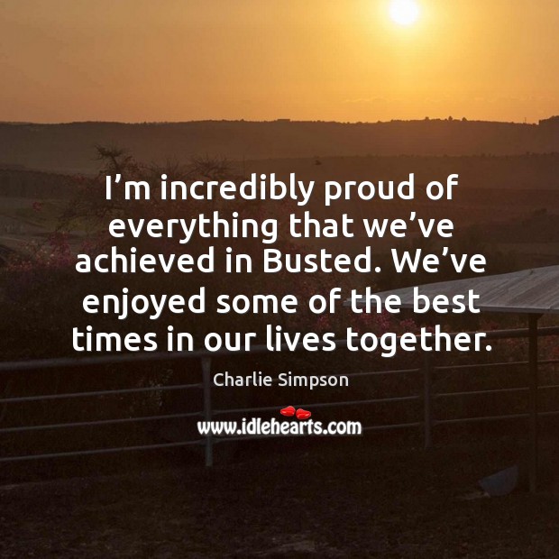 I’m incredibly proud of everything that we’ve achieved in busted. Charlie Simpson Picture Quote
