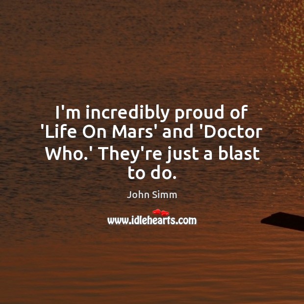 I’m incredibly proud of ‘Life On Mars’ and ‘Doctor Who.’ They’re just a blast to do. John Simm Picture Quote