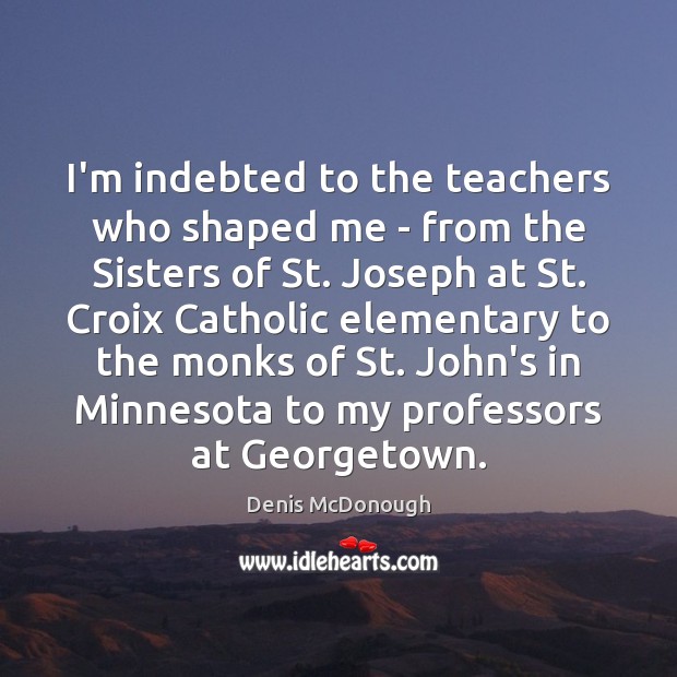 I’m indebted to the teachers who shaped me – from the Sisters Denis McDonough Picture Quote