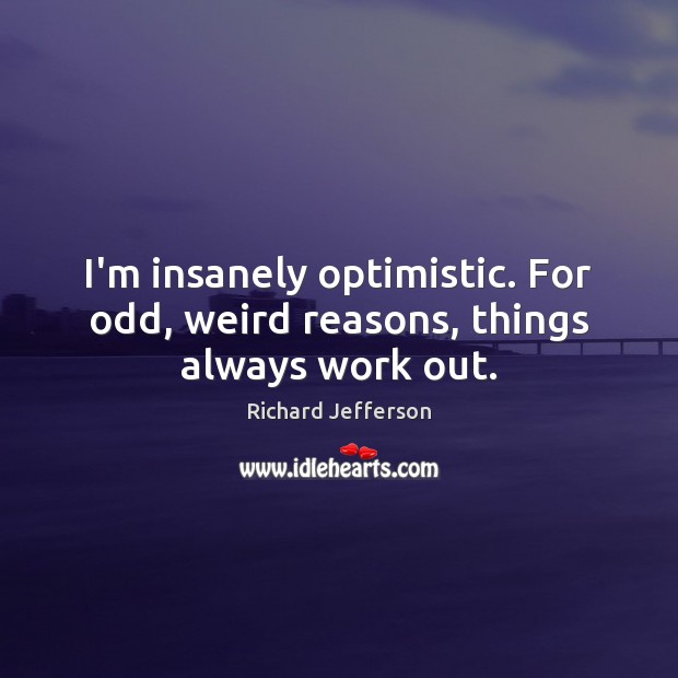 I’m insanely optimistic. For odd, weird reasons, things always work out. Image
