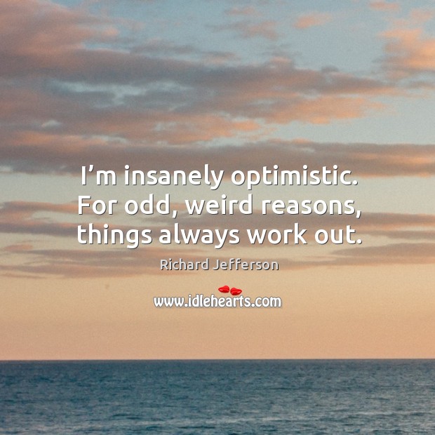 I’m insanely optimistic. For odd, weird reasons, things always work out. Richard Jefferson Picture Quote