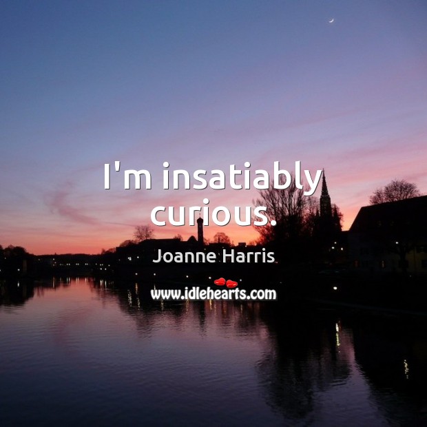 I’m insatiably curious. Joanne Harris Picture Quote