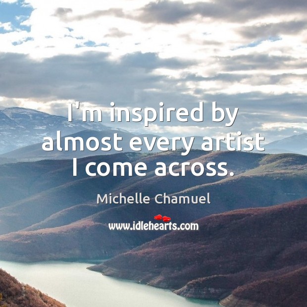I’m inspired by almost every artist I come across. Michelle Chamuel Picture Quote