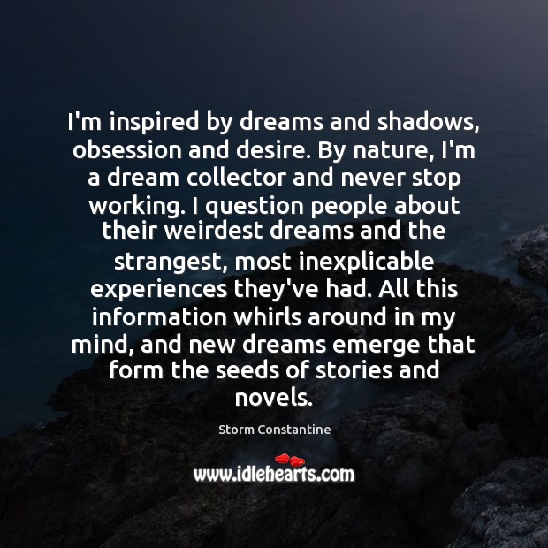 I’m inspired by dreams and shadows, obsession and desire. By nature, I’m Storm Constantine Picture Quote