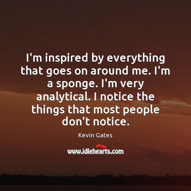 I’m inspired by everything that goes on around me. I’m a sponge. Kevin Gates Picture Quote