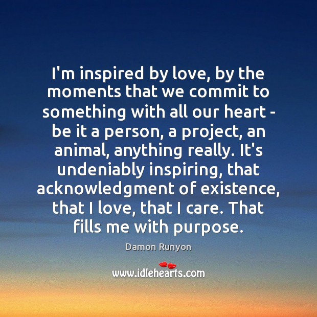 I’m inspired by love, by the moments that we commit to something Damon Runyon Picture Quote