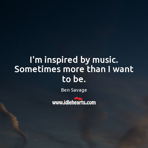 I’m inspired by music. Sometimes more than I want to be. Ben Savage Picture Quote