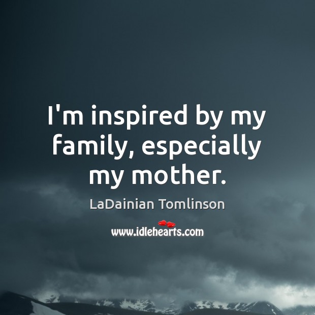 I’m inspired by my family, especially my mother. Image