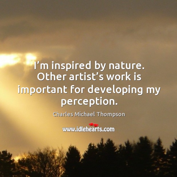 I’m inspired by nature. Other artist’s work is important for developing my perception. Charles Michael Thompson Picture Quote