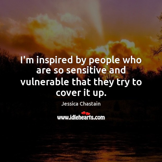 I’m inspired by people who are so sensitive and vulnerable that they try to cover it up. Jessica Chastain Picture Quote
