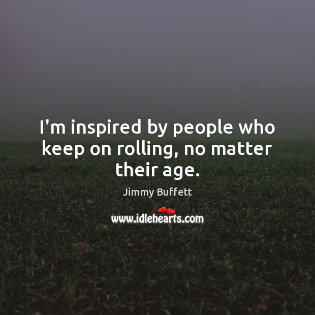 I’m inspired by people who keep on rolling, no matter their age. Jimmy Buffett Picture Quote