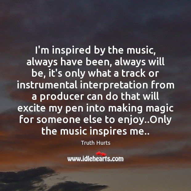 I’m inspired by the music, always have been, always will be, it’s Truth Hurts Picture Quote