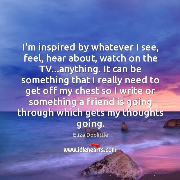 I’m inspired by whatever I see, feel, hear about, watch on the Eliza Doolittle Picture Quote