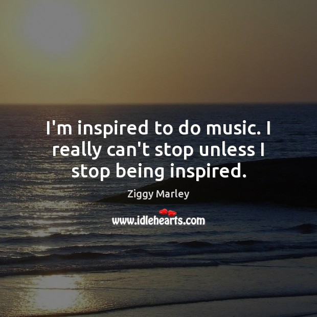 I’m inspired to do music. I really can’t stop unless I stop being inspired. Ziggy Marley Picture Quote
