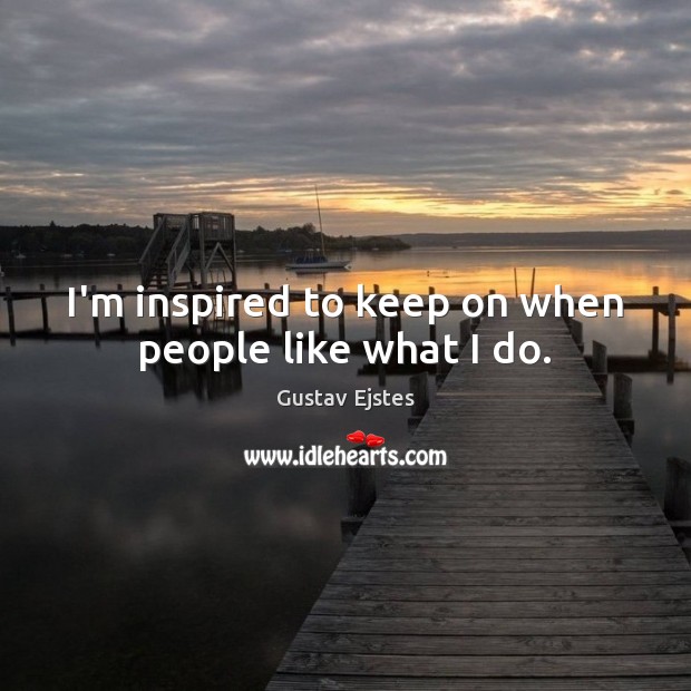 I’m inspired to keep on when people like what I do. Gustav Ejstes Picture Quote