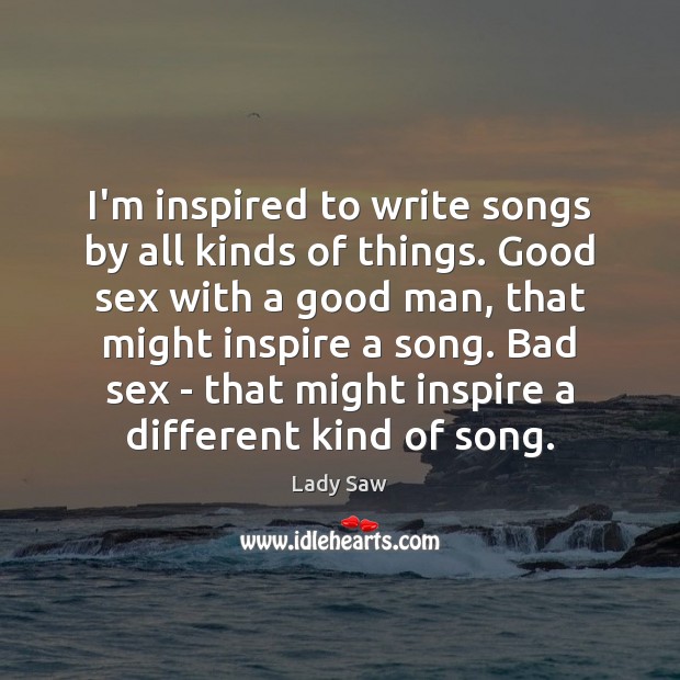 I’m inspired to write songs by all kinds of things. Good sex Men Quotes Image