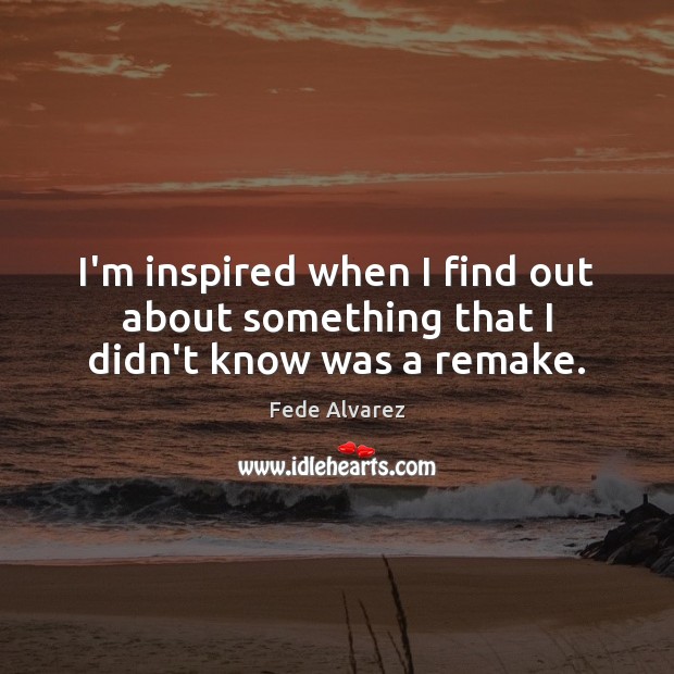 I’m inspired when I find out about something that I didn’t know was a remake. Fede Alvarez Picture Quote