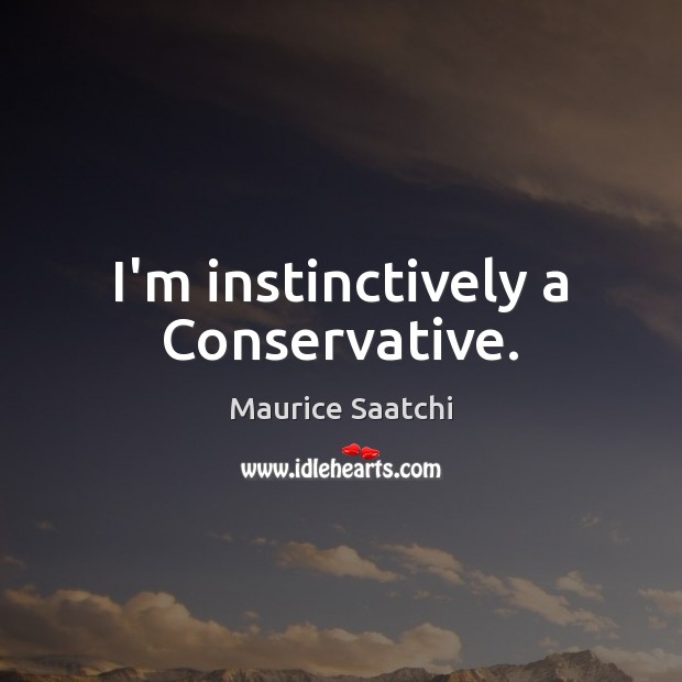 I’m instinctively a Conservative. Maurice Saatchi Picture Quote