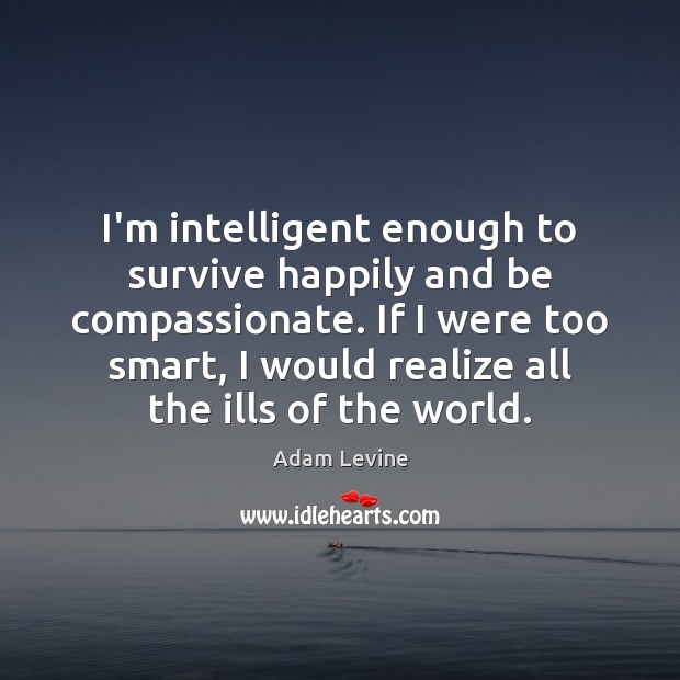 I’m intelligent enough to survive happily and be compassionate. If I were Adam Levine Picture Quote