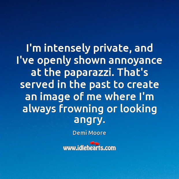 I’m intensely private, and I’ve openly shown annoyance at the paparazzi. That’s Image
