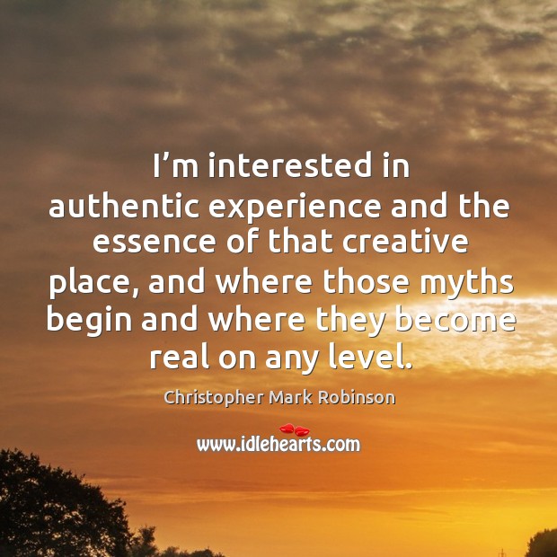I’m interested in authentic experience and the essence of that creative place Christopher Mark Robinson Picture Quote