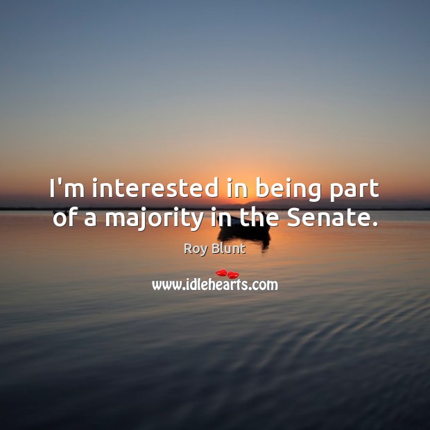 I’m interested in being part of a majority in the Senate. Roy Blunt Picture Quote