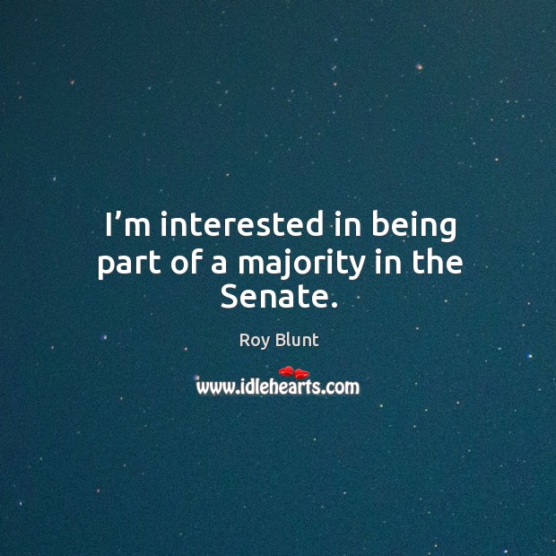 I’m interested in being part of a majority in the senate. Roy Blunt Picture Quote