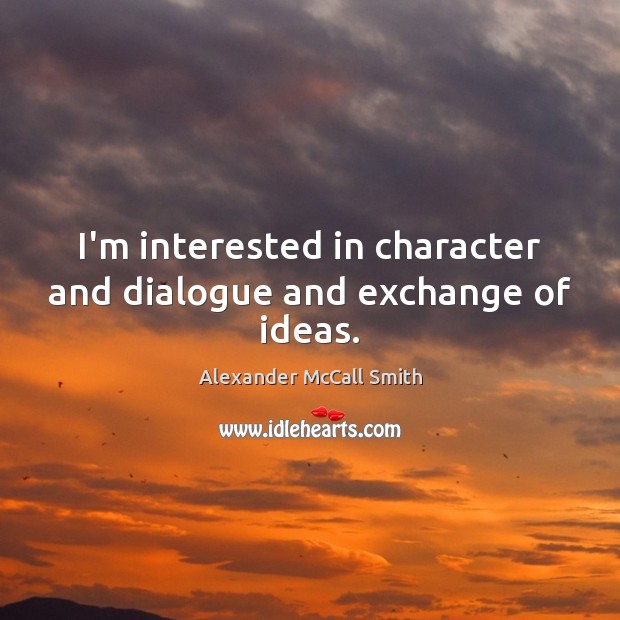 I’m interested in character and dialogue and exchange of ideas. Alexander McCall Smith Picture Quote