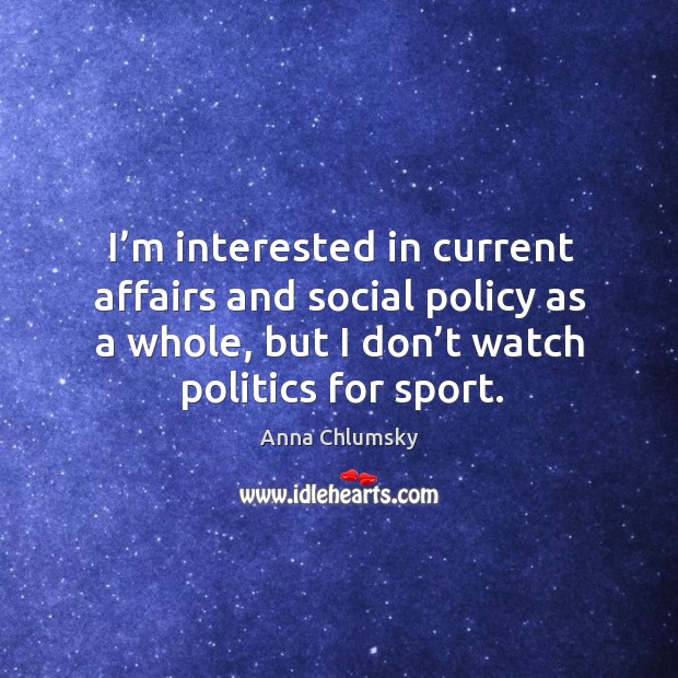 I’m interested in current affairs and social policy as a whole, but I don’t watch politics for sport. Anna Chlumsky Picture Quote
