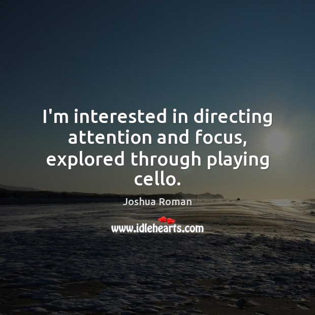 I’m interested in directing attention and focus, explored through playing cello. Joshua Roman Picture Quote