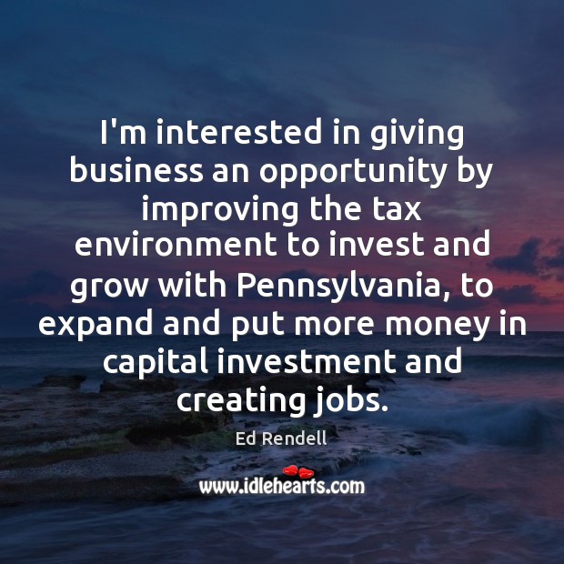 I’m interested in giving business an opportunity by improving the tax environment Ed Rendell Picture Quote