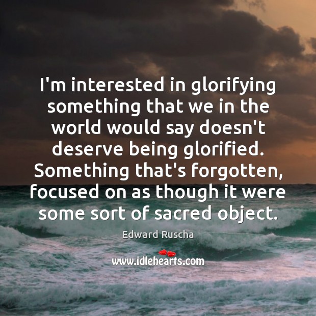 I’m interested in glorifying something that we in the world would say Edward Ruscha Picture Quote