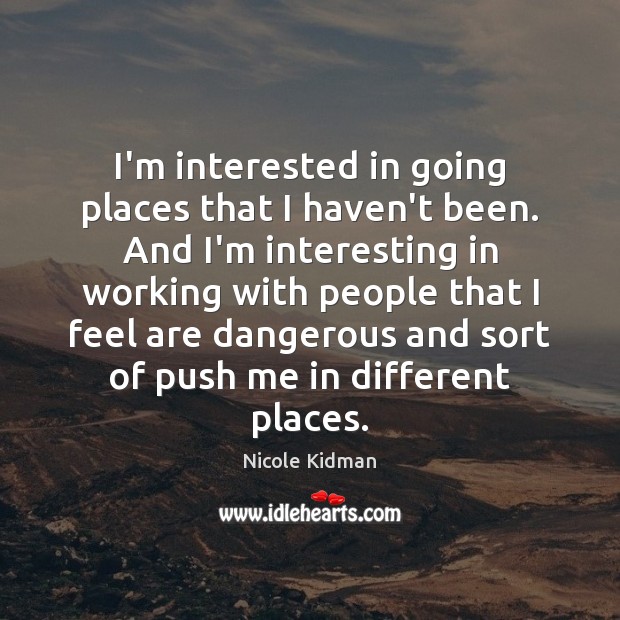I’m interested in going places that I haven’t been. And I’m interesting Nicole Kidman Picture Quote